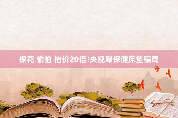 探花 偷拍 抬价20倍!央视曝保健床垫骗局