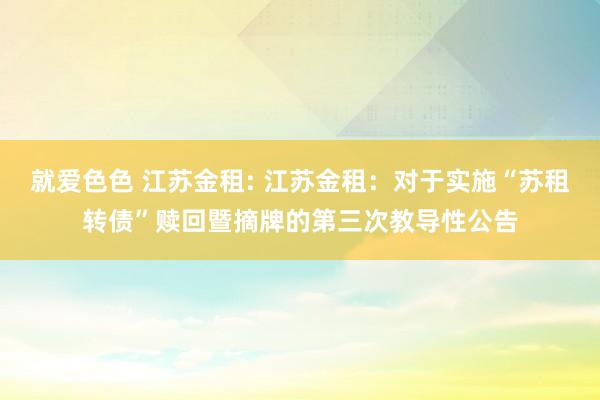 就爱色色 江苏金租: 江苏金租:对于实施“苏租转债”赎回暨摘牌的第三次教导性公告