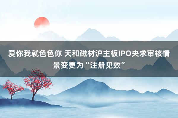 爱你我就色色你 天和磁材沪主板IPO央求审核情景变更为“注册见效”