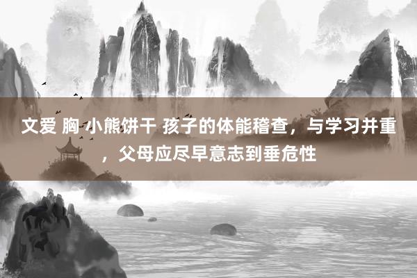 文爱 胸 小熊饼干 孩子的体能稽查，与学习并重，父母应尽早意志到垂危性