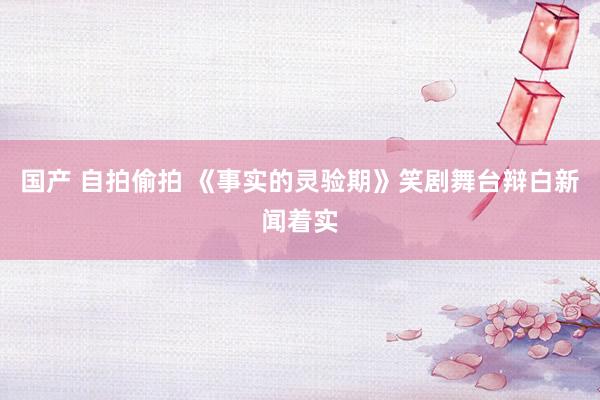 国产 自拍偷拍 《事实的灵验期》笑剧舞台辩白新闻着实