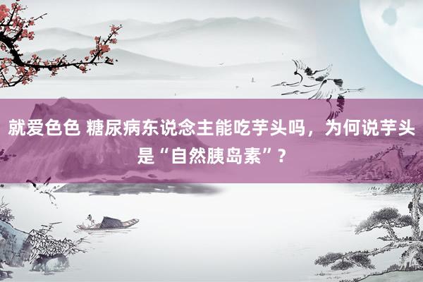 就爱色色 糖尿病东说念主能吃芋头吗，为何说芋头是“自然胰岛素”？