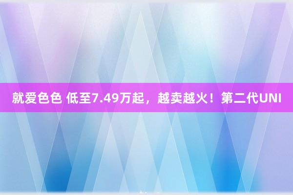 就爱色色 低至7.49万起，越卖越火！第二代UNI