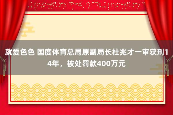 就爱色色 国度体育总局原副局长杜兆才一审获刑14年，被处罚款400万元