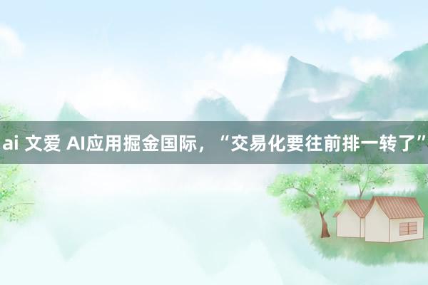 ai 文爱 AI应用掘金国际，“交易化要往前排一转了”