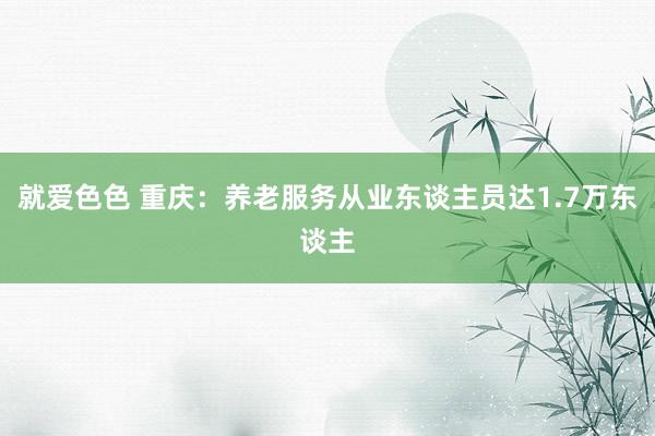 就爱色色 重庆：养老服务从业东谈主员达1.7万东谈主