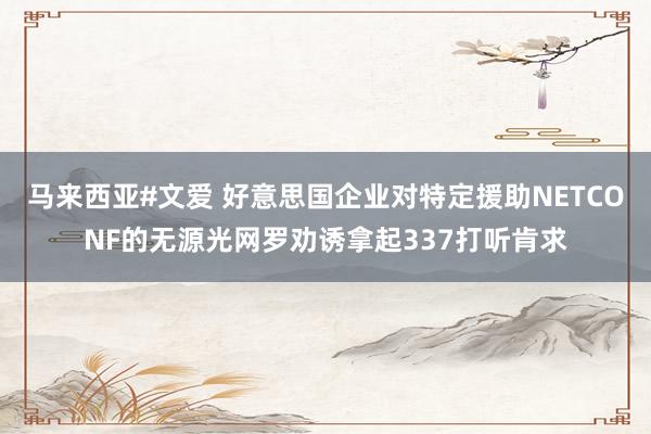 马来西亚#文爱 好意思国企业对特定援助NETCONF的无源光网罗劝诱拿起337打听肯求