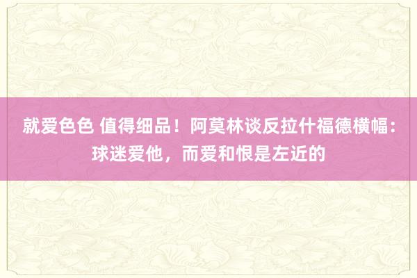 就爱色色 值得细品！阿莫林谈反拉什福德横幅：球迷爱他，而爱和恨是左近的