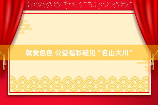 就爱色色 公益福彩碰见“名山大川”
