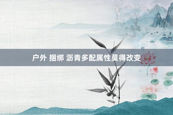 户外 捆绑 沥青多配属性莫得改变