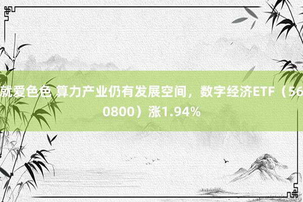 就爱色色 算力产业仍有发展空间，数字经济ETF（560800）涨1.94%