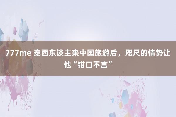 777me 泰西东谈主来中国旅游后，咫尺的情势让他“钳口不言”