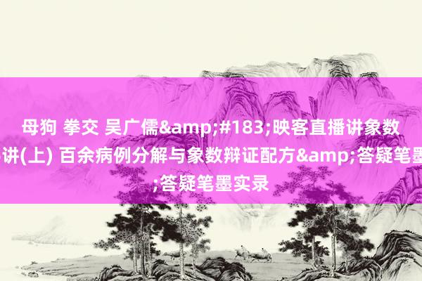 母狗 拳交 吴广儒&#183;映客直播讲象数 第56讲(上) 百余病例分解与象数辩证配方&答疑笔墨实录