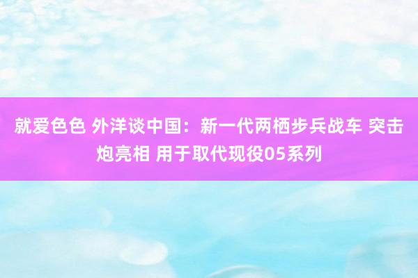 就爱色色 外洋谈中国：新一代两栖步兵战车 突击炮亮相 用于取代现役05系列
