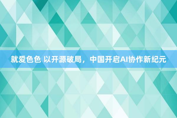 就爱色色 以开源破局，中国开启AI协作新纪元