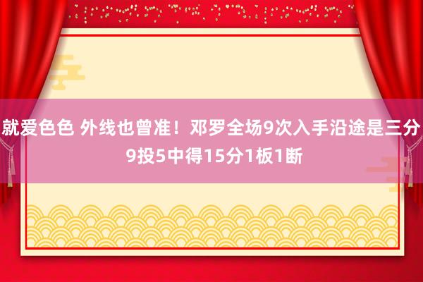 就爱色色 外线也曾准！邓罗全场9次入手沿途是三分 9投5中得15分1板1断