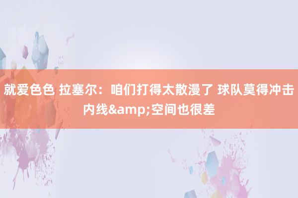 就爱色色 拉塞尔：咱们打得太散漫了 球队莫得冲击内线&空间也很差