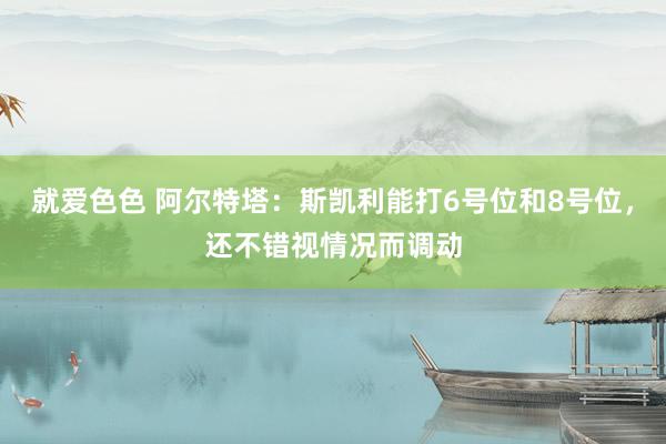 就爱色色 阿尔特塔：斯凯利能打6号位和8号位，还不错视情况而调动