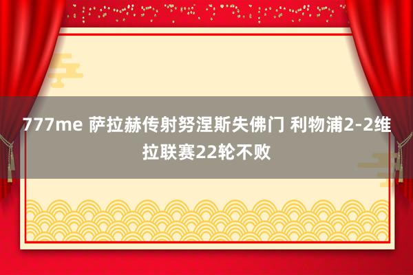 777me 萨拉赫传射努涅斯失佛门 利物浦2-2维拉联赛22轮不败