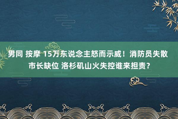 男同 按摩 15万东说念主怒而示威！消防员失散 市长缺位 洛杉矶山火失控谁来担责？