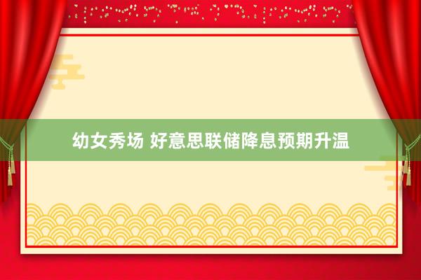 幼女秀场 好意思联储降息预期升温