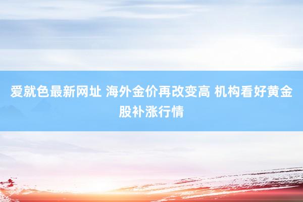 爱就色最新网址 海外金价再改变高 机构看好黄金股补涨行情