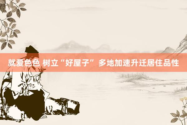 就爱色色 树立“好屋子” 多地加速升迁居住品性