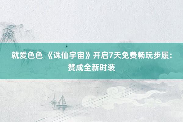 就爱色色 《诛仙宇宙》开启7天免费畅玩步履：赞成全新时装