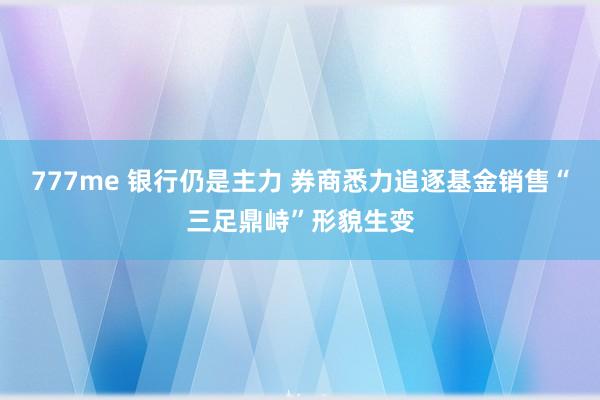 777me 银行仍是主力 券商悉力追逐基金销售“三足鼎峙”形貌生变