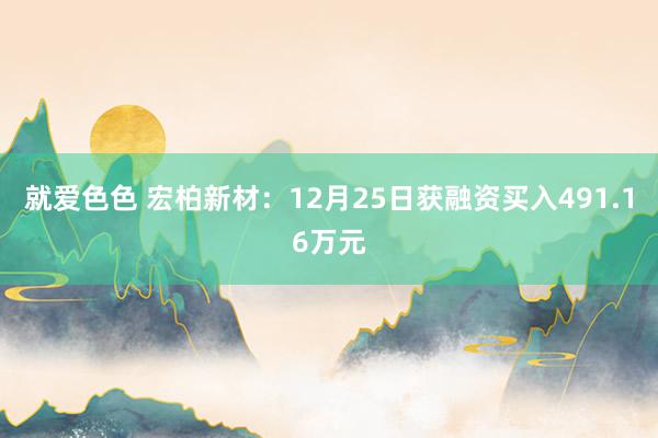 就爱色色 宏柏新材：12月25日获融资买入491.16万元