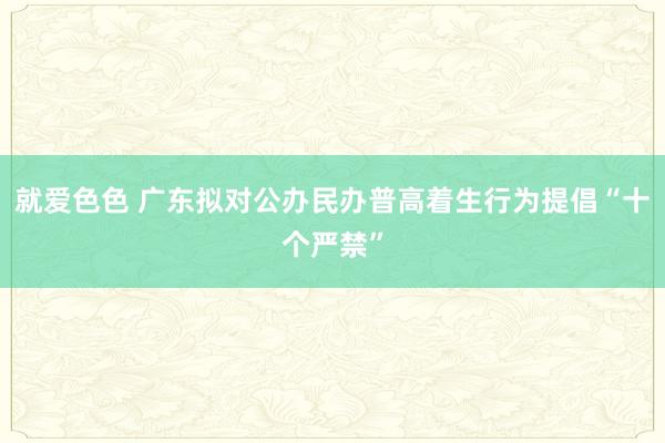 就爱色色 广东拟对公办民办普高着生行为提倡“十个严禁”