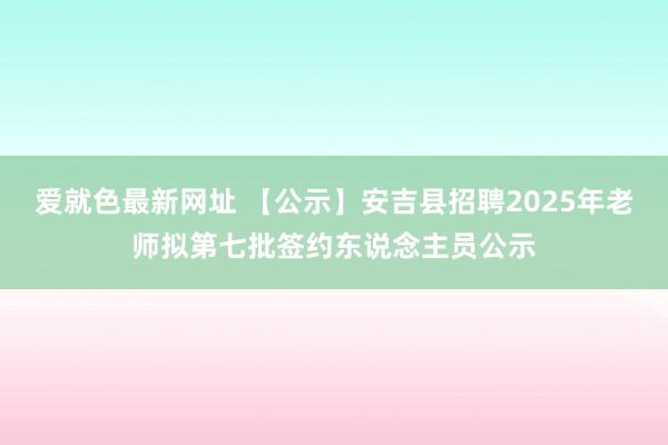 爱就色最新网址 【公示】安吉县招聘2025年老师拟第七批签约东说念主员公示