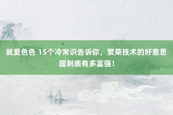 就爱色色 15个冷常识告诉你，繁荣技术的好意思国到底有多富强！
