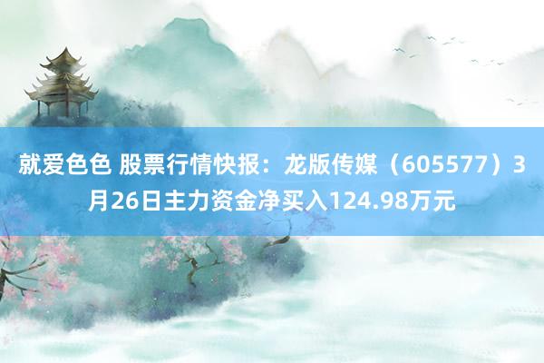 就爱色色 股票行情快报：龙版传媒（605577）3月26日主力资金净买入124.98万元