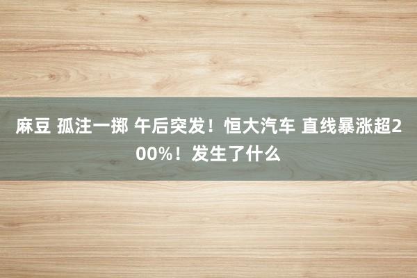 麻豆 孤注一掷 午后突发！恒大汽车 直线暴涨超200%！发生了什么