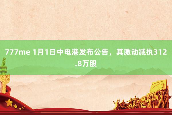 777me 1月1日中电港发布公告，其激动减执312.8万股