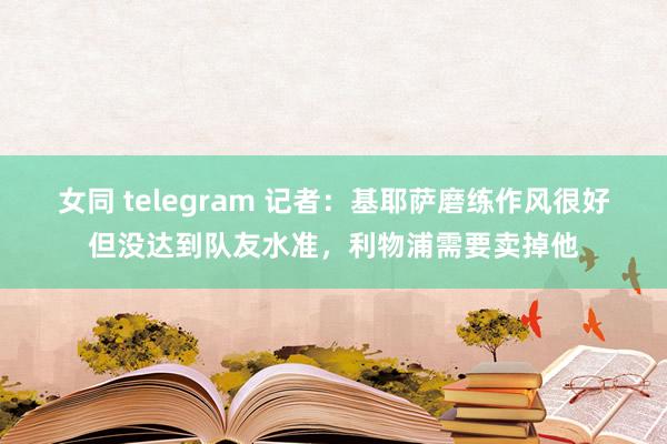 女同 telegram 记者：基耶萨磨练作风很好但没达到队友水准，利物浦需要卖掉他