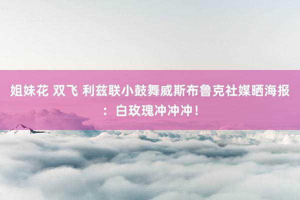 姐妹花 双飞 利兹联小鼓舞威斯布鲁克社媒晒海报：白玫瑰冲冲冲！