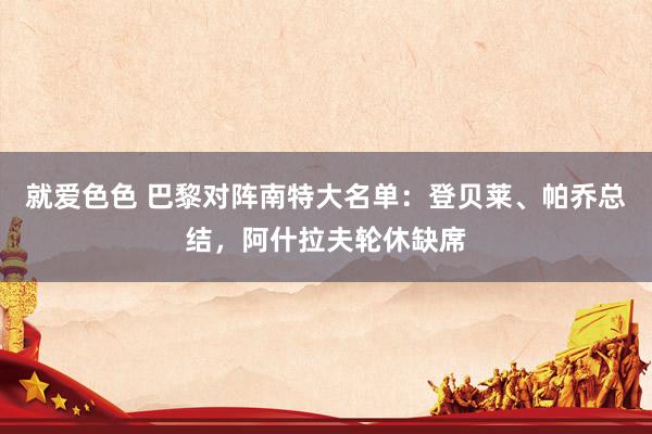 就爱色色 巴黎对阵南特大名单：登贝莱、帕乔总结，阿什拉夫轮休缺席