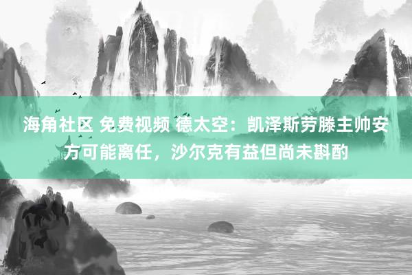 海角社区 免费视频 德太空：凯泽斯劳滕主帅安方可能离任，沙尔克有益但尚未斟酌