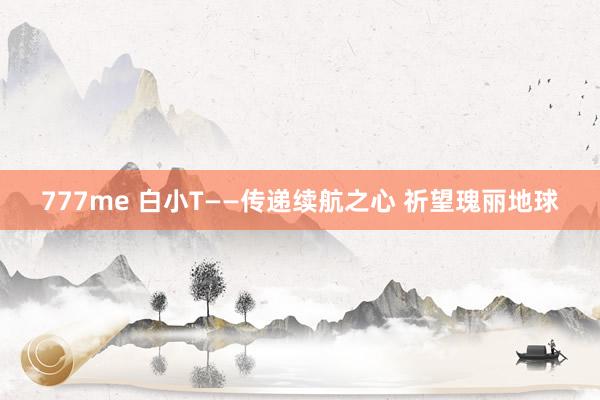 777me 白小T——传递续航之心 祈望瑰丽地球