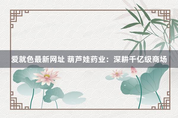 爱就色最新网址 葫芦娃药业：深耕千亿级商场