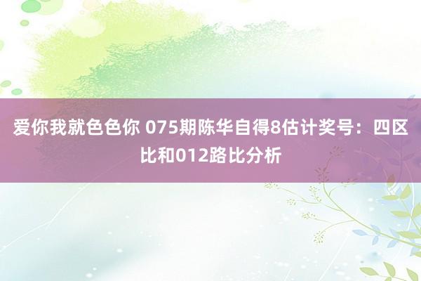 爱你我就色色你 075期陈华自得8估计奖号：四区比和012路比分析