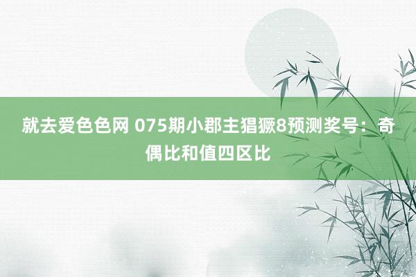 就去爱色色网 075期小郡主猖獗8预测奖号：奇偶比和值四区比