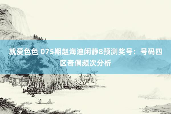 就爱色色 075期赵海迪闲静8预测奖号：号码四区奇偶频次分析