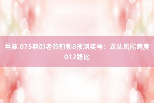 丝袜 075期邵老爷郁勃8预测奖号：龙头凤尾跨度012路比