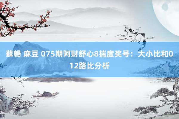 蘇暢 麻豆 075期阿财舒心8揣度奖号：大小比和012路比分析