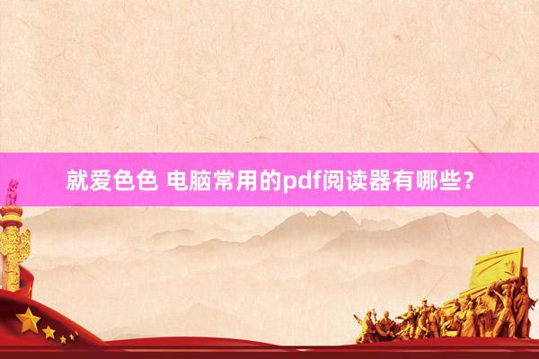 就爱色色 电脑常用的pdf阅读器有哪些？