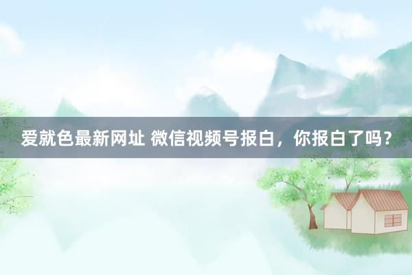 爱就色最新网址 微信视频号报白，你报白了吗？