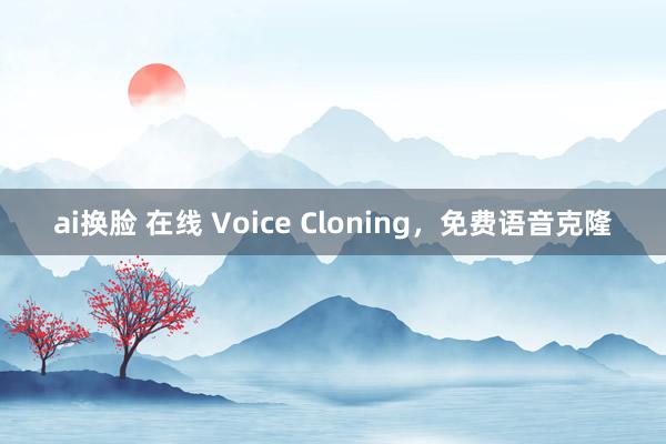ai换脸 在线 Voice Cloning，免费语音克隆